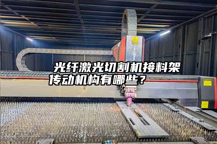   光纖激光切割（gē）機接（jiē）料架傳動機構有哪些？  
