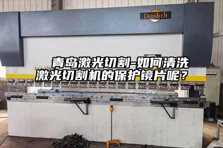   青島激光切割（gē）-如何清洗激（jī）光切割（gē）機的保護（hù）鏡片（piàn）呢？  