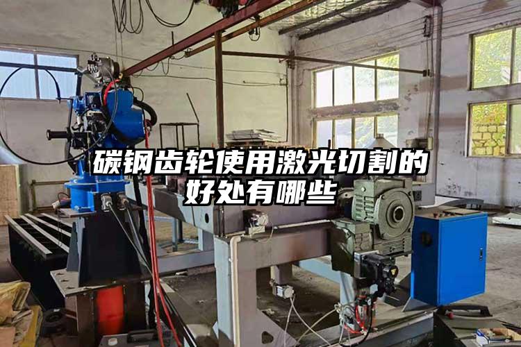 碳鋼（gāng）齒輪使用激光切割的好處有哪些