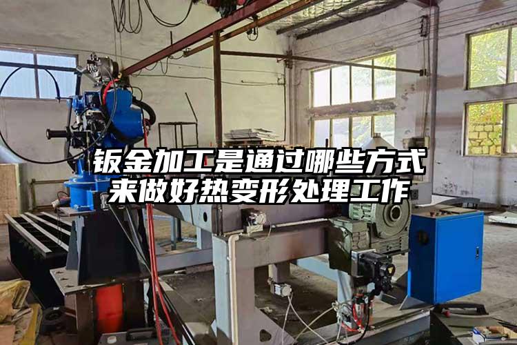 鈑金加工是(shì)通過哪些方式來做(zuò)好熱變形處理工作
