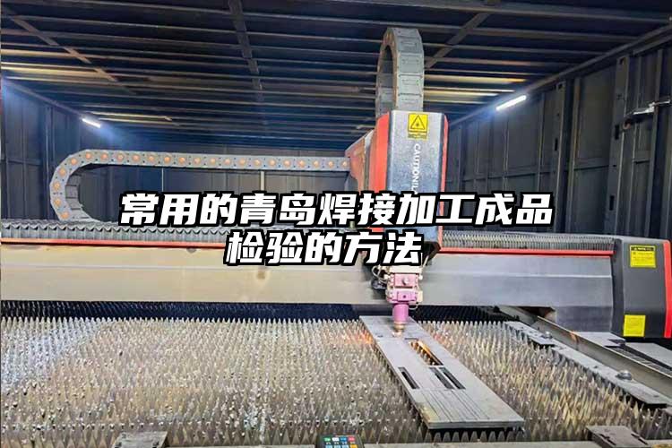 常用(yòng)的青島(dǎo)焊(hàn)接(jiē)加工(gōng)成品檢驗的方法